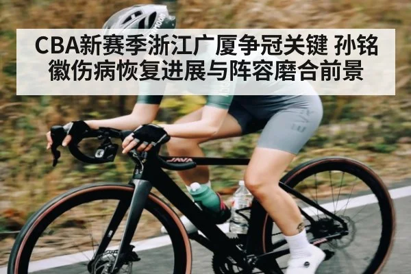 CBA新赛季浙江广厦争冠关键 孙铭徽伤病恢复进展与阵容磨合前景