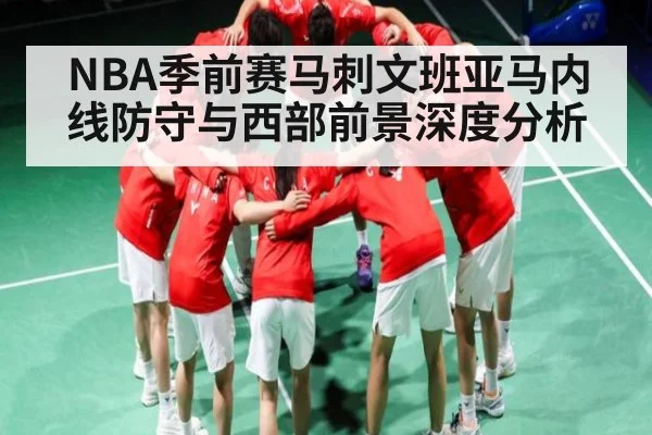 NBA季前赛马刺文班亚马内线防守与西部前景深度分析