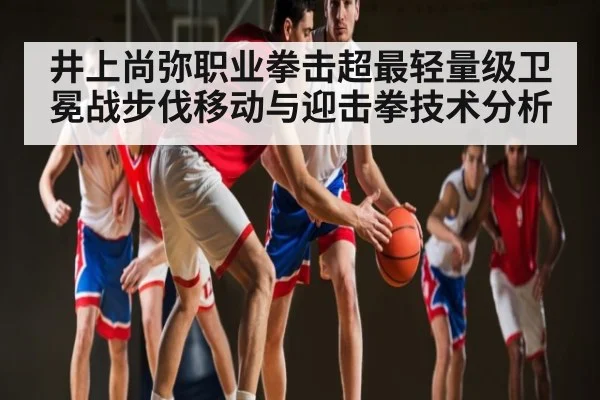 井上尚弥职业拳击超最轻量级卫冕战步伐移动与迎击拳技术分析